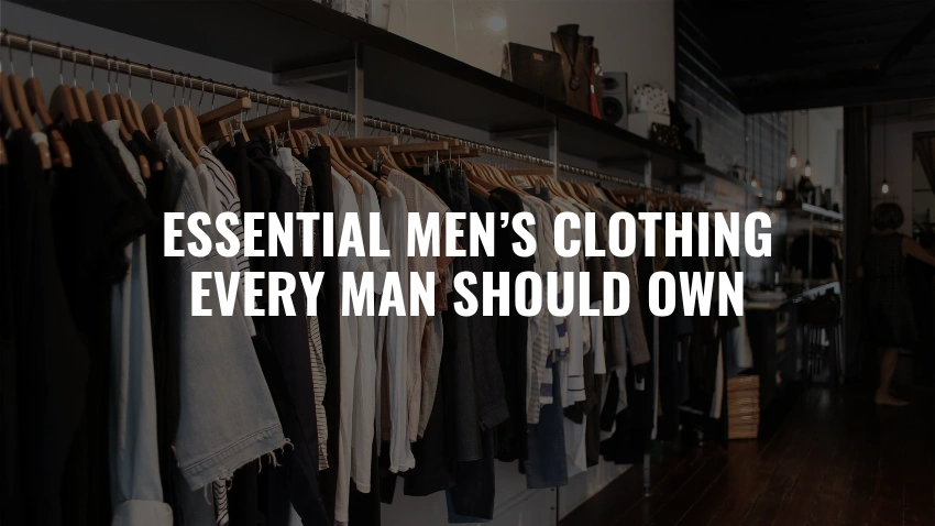 Essential Men’s Clothing Every Man Should Own